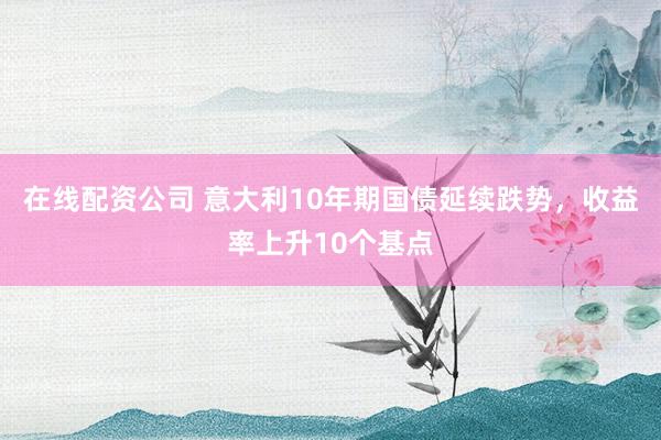 在线配资公司 意大利10年期国债延续跌势，收益率上升10个基点