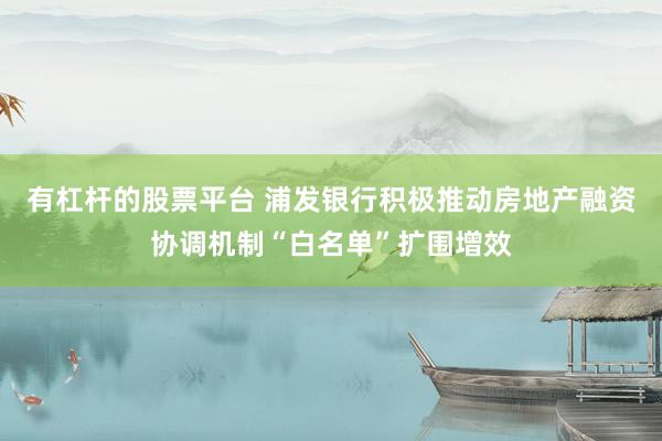 有杠杆的股票平台 浦发银行积极推动房地产融资协调机制“白名单”扩围增效