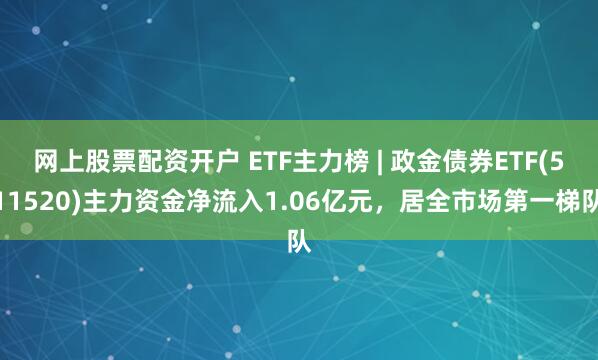 网上股票配资开户 ETF主力榜 | 政金债券ETF(511520)主力资金净流入1.06亿元，居全市场第一梯队