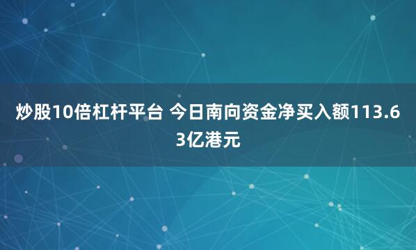 炒股10倍杠杆平台 今日南向资金净买入额113.63亿港元