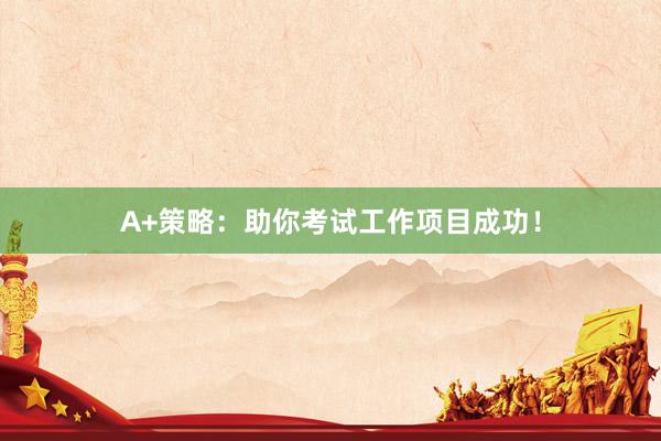 A+策略：助你考试工作项目成功！