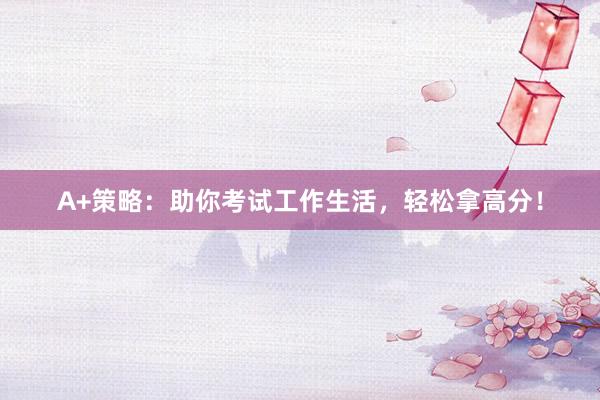 A+策略：助你考试工作生活，轻松拿高分！