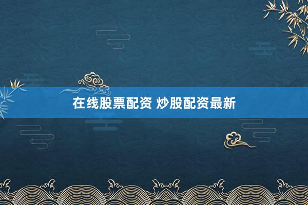在线股票配资 炒股配资最新