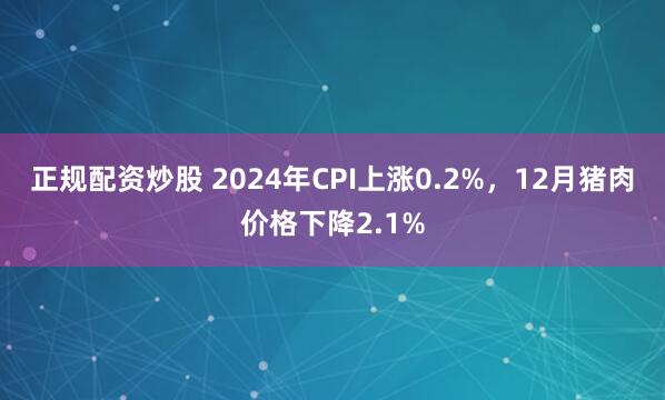 正规配资炒股 2024年CPI上涨0.2%，12月猪肉价格下降2.1%