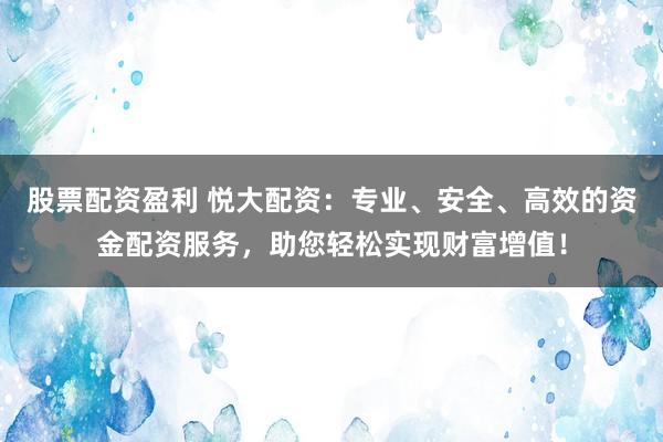 股票配资盈利 悦大配资：专业、安全、高效的资金配资服务，助您轻松实现财富增值！