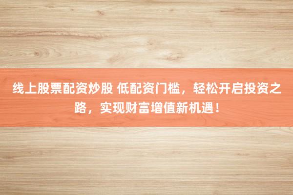 线上股票配资炒股 低配资门槛，轻松开启投资之路，实现财富增值新机遇！