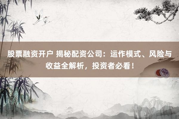 股票融资开户 揭秘配资公司：运作模式、风险与收益全解析，投资者必看！
