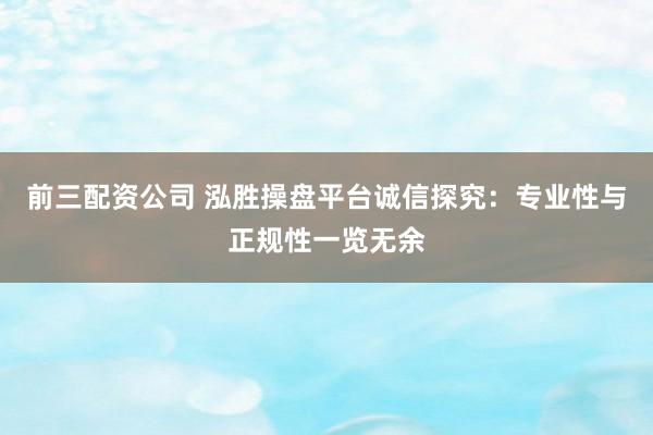 前三配资公司 泓胜操盘平台诚信探究：专业性与正规性一览无余