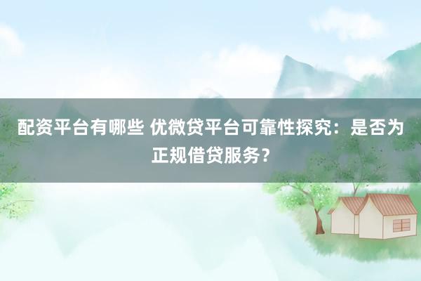 配资平台有哪些 优微贷平台可靠性探究：是否为正规借贷服务？