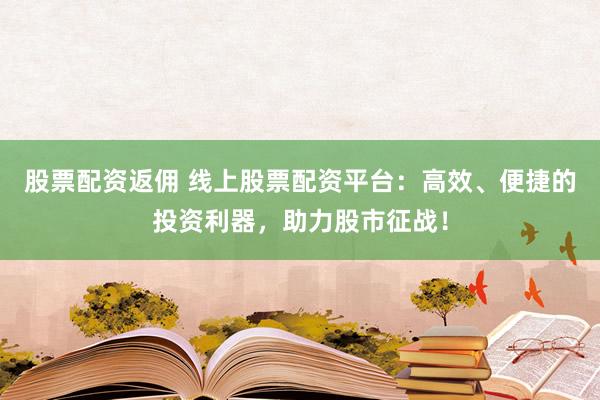 股票配资返佣 线上股票配资平台：高效、便捷的投资利器，助力股市征战！
