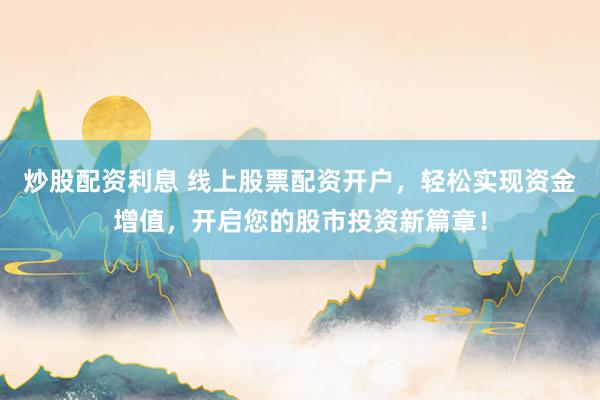 炒股配资利息 线上股票配资开户，轻松实现资金增值，开启您的股市投资新篇章！
