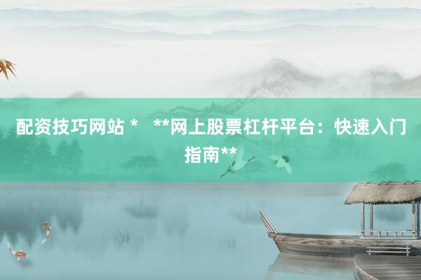 配资技巧网站 *   **网上股票杠杆平台：快速入门指南**
