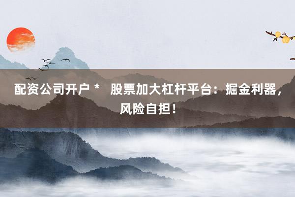 配资公司开户 *   股票加大杠杆平台：掘金利器，风险自担！
