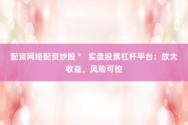 配资网络配资炒股 *   实盘股票杠杆平台：放大收益，风险可控