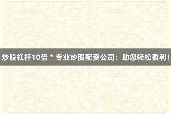 炒股杠杆10倍 * 专业炒股配资公司：助您轻松盈利！