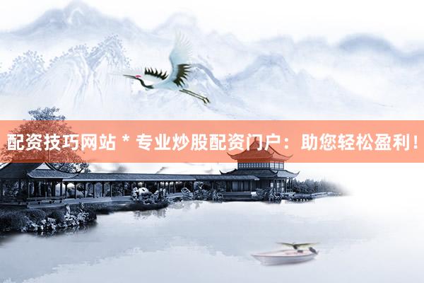 配资技巧网站 * 专业炒股配资门户：助您轻松盈利！