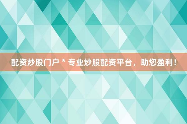 配资炒股门户 * 专业炒股配资平台，助您盈利！