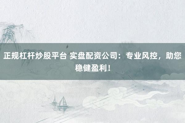 正规杠杆炒股平台 实盘配资公司：专业风控，助您稳健盈利！