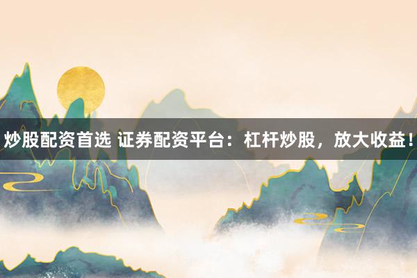 炒股配资首选 证券配资平台：杠杆炒股，放大收益！