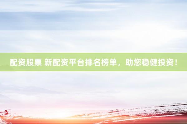 配资股票 新配资平台排名榜单，助您稳健投资！