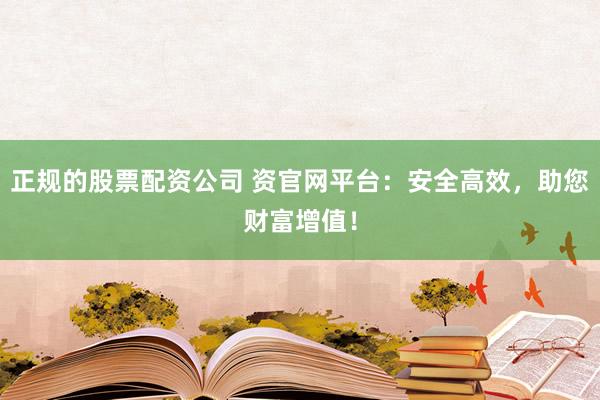正规的股票配资公司 资官网平台：安全高效，助您财富增值！