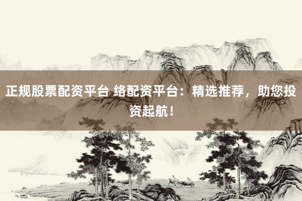 正规股票配资平台 络配资平台：精选推荐，助您投资起航！
