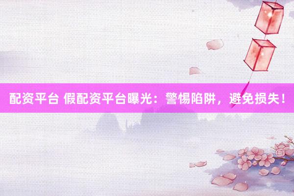 配资平台 假配资平台曝光：警惕陷阱，避免损失！