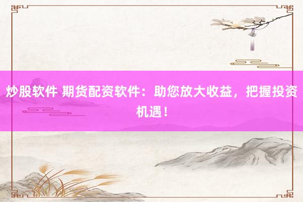 炒股软件 期货配资软件：助您放大收益，把握投资机遇！
