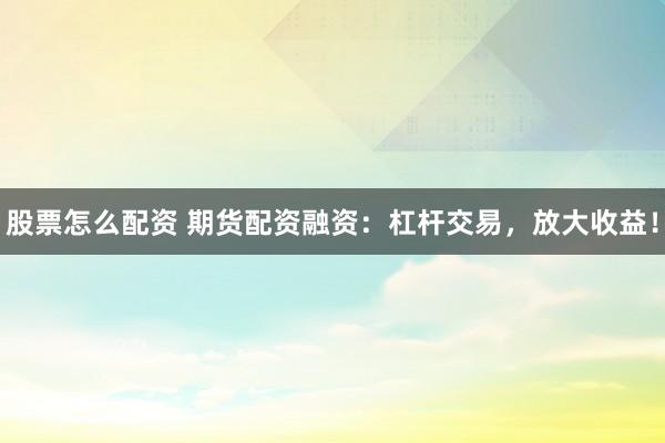 股票怎么配资 期货配资融资：杠杆交易，放大收益！