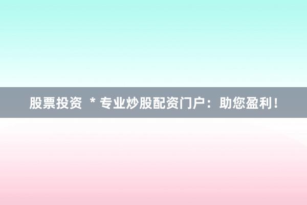 股票投资  * 专业炒股配资门户：助您盈利！