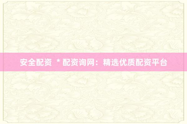 安全配资  * 配资询网：精选优质配资平台