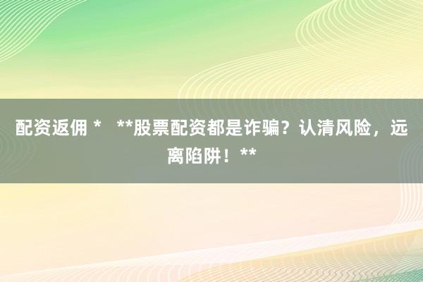 配资返佣 *   **股票配资都是诈骗？认清风险，远离陷阱！**