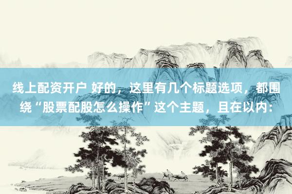 线上配资开户 好的，这里有几个标题选项，都围绕“股票配股怎么操作”这个主题，且在以内：