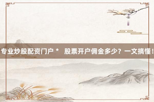 专业炒股配资门户 *   股票开户佣金多少？一文搞懂！