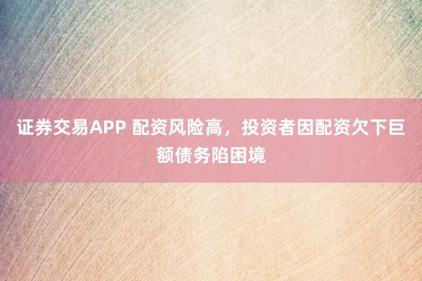 证券交易APP 配资风险高，投资者因配资欠下巨额债务陷困境