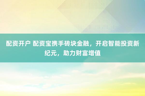 配资开户 配资宝携手砖块金融，开启智能投资新纪元，助力财富增值