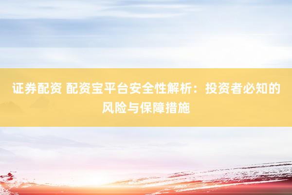 证券配资 配资宝平台安全性解析：投资者必知的风险与保障措施