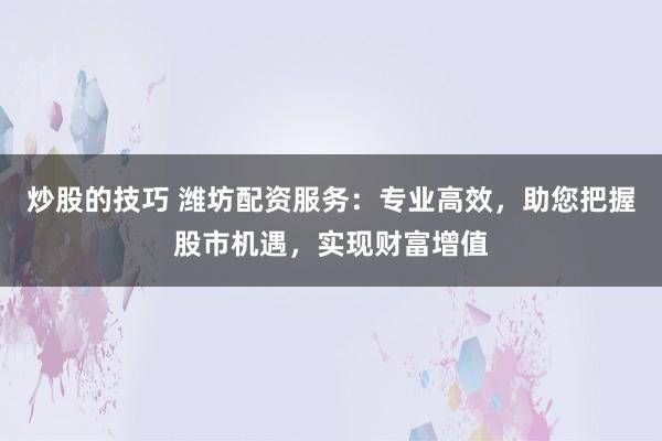炒股的技巧 潍坊配资服务：专业高效，助您把握股市机遇，实现财富增值