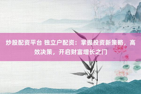 炒股配资平台 独立户配资：掌握投资新策略，高效决策，开启财富增长之门