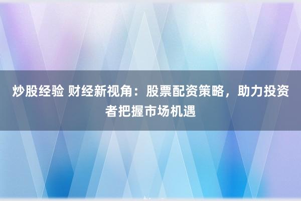 炒股经验 财经新视角：股票配资策略，助力投资者把握市场机遇