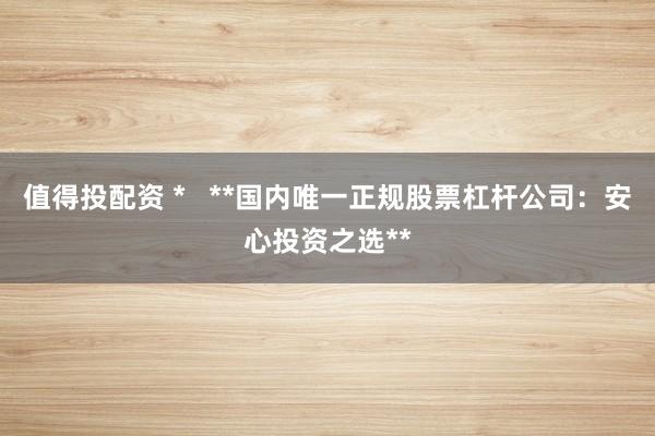 值得投配资 *   **国内唯一正规股票杠杆公司：安心投资之选**