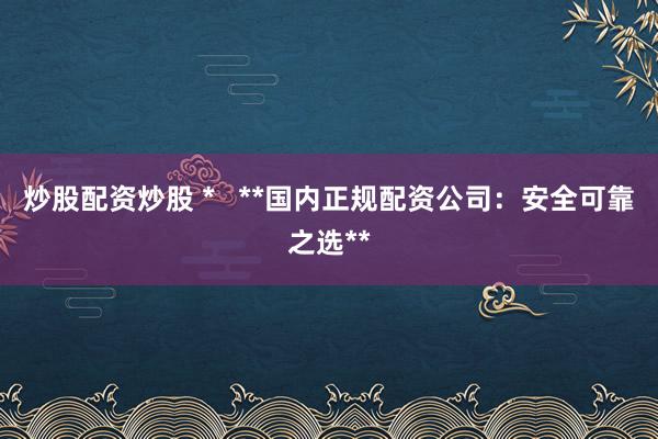 炒股配资炒股 *   **国内正规配资公司：安全可靠之选**