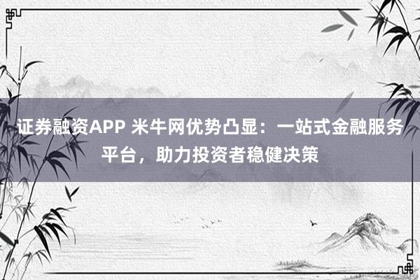 证券融资APP 米牛网优势凸显：一站式金融服务平台，助力投资者稳健决策