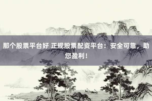 那个股票平台好 正规股票配资平台：安全可靠，助您盈利！