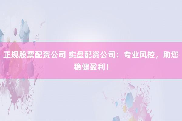 正规股票配资公司 实盘配资公司：专业风控，助您稳健盈利！