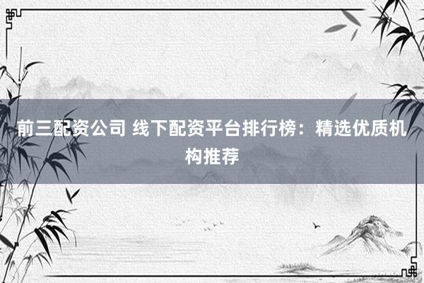 前三配资公司 线下配资平台排行榜：精选优质机构推荐