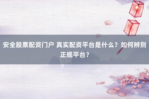 安全股票配资门户 真实配资平台是什么？如何辨别正规平台？