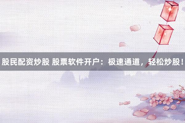 股民配资炒股 股票软件开户：极速通道，轻松炒股！