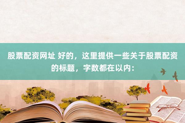 股票配资网址 好的，这里提供一些关于股票配资的标题，字数都在以内：