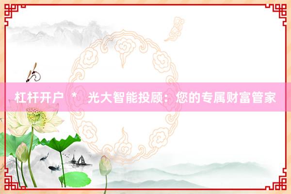 杠杆开户  *   光大智能投顾：您的专属财富管家